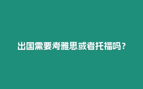 出國需要考雅思或者托福嗎？