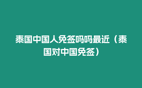 泰國中國人免簽嗎嗎最近（泰國對中國免簽）