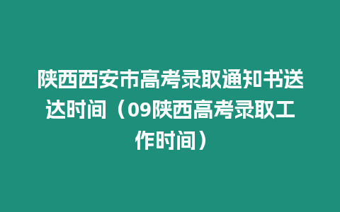 陜西西安市高考錄取通知書(shū)送達(dá)時(shí)間（09陜西高考錄取工作時(shí)間）