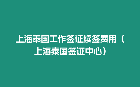 上海泰國工作簽證續簽費用（上海泰國簽證中心）