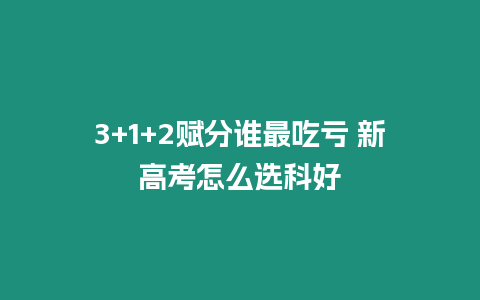 3+1+2賦分誰最吃虧 新高考怎么選科好