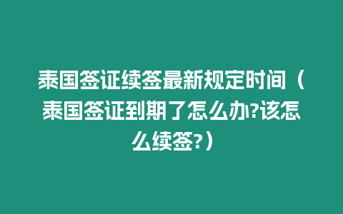 泰國簽證續簽最新規定時間（泰國簽證到期了怎么辦?該怎么續簽?）