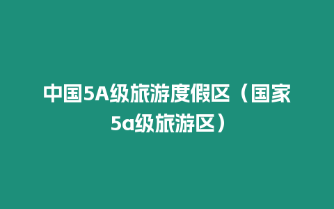 中國5A級旅游度假區（國家5a級旅游區）