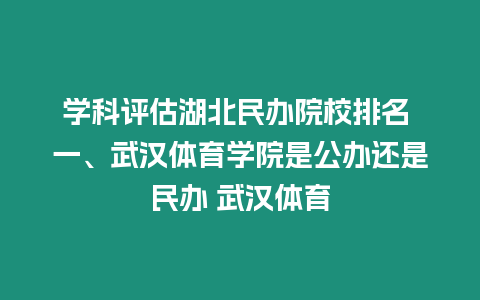 學科評估湖北民辦院校排名 一、武漢體育學院是公辦還是民辦 武漢體育