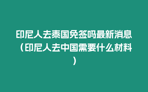 印尼人去泰國免簽嗎最新消息（印尼人去中國需要什么材料）