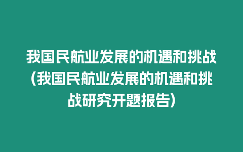 我國(guó)民航業(yè)發(fā)展的機(jī)遇和挑戰(zhàn)(我國(guó)民航業(yè)發(fā)展的機(jī)遇和挑戰(zhàn)研究開(kāi)題報(bào)告)