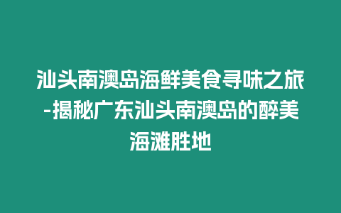 汕頭南澳島海鮮美食尋味之旅-揭秘廣東汕頭南澳島的醉美海灘勝地