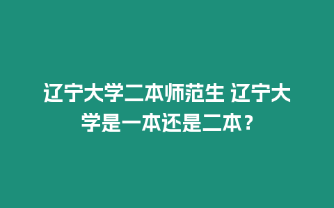 遼寧大學二本師范生 遼寧大學是一本還是二本？