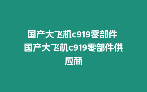 國產(chǎn)大飛機(jī)c919零部件 國產(chǎn)大飛機(jī)c919零部件供應(yīng)商