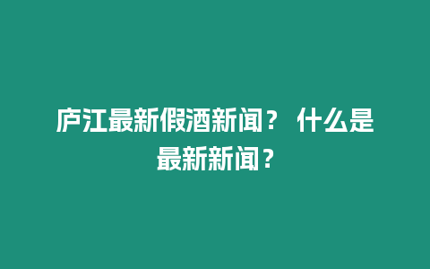 廬江最新假酒新聞？ 什么是最新新聞？