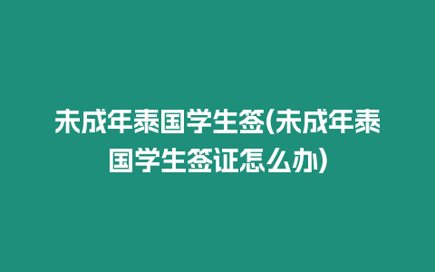 未成年泰國學生簽(未成年泰國學生簽證怎么辦)