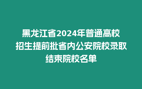 黑龍江省2024年普通高校招生提前批省內(nèi)公安院校錄取結(jié)束院校名單