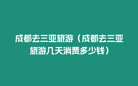 成都去三亞旅游（成都去三亞旅游幾天消費(fèi)多少錢(qián)）