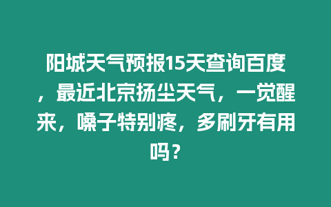 陽城天氣預報15天查詢百度，最近北京揚塵天氣，一覺醒來，嗓子特別疼，多刷牙有用嗎？