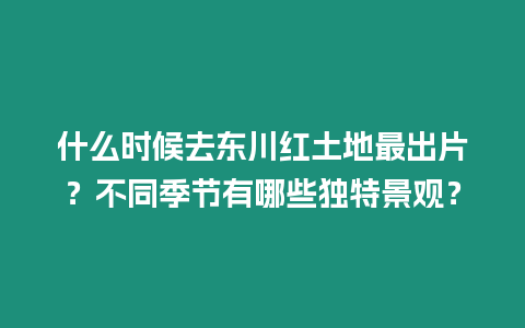 什么時候去東川紅土地最出片？不同季節(jié)有哪些獨特景觀？