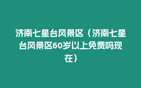 濟(jì)南七星臺(tái)風(fēng)景區(qū)（濟(jì)南七星臺(tái)風(fēng)景區(qū)60歲以上免費(fèi)嗎現(xiàn)在）