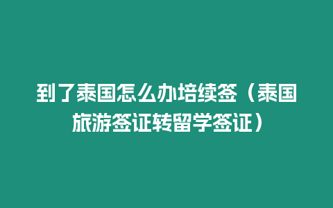 到了泰國怎么辦培續簽（泰國旅游簽證轉留學簽證）