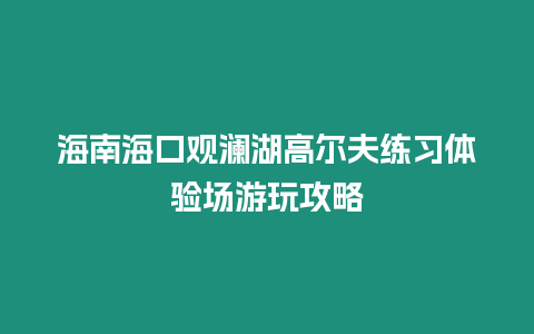 海南海口觀瀾湖高爾夫練習體驗場游玩攻略