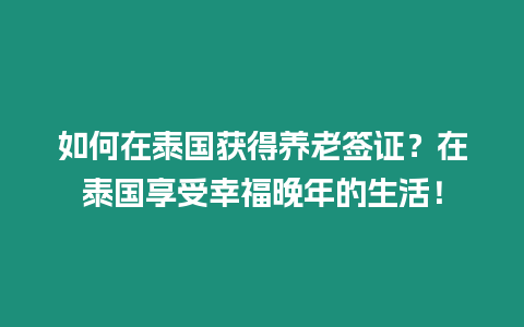 如何在泰國獲得養老簽證？在泰國享受幸福晚年的生活！