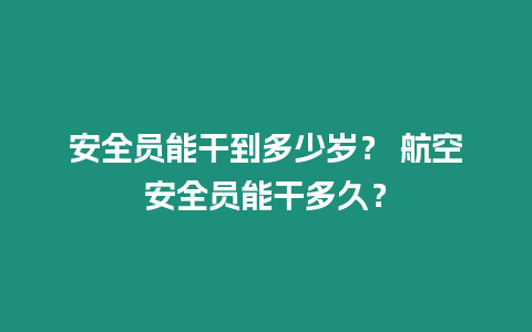 安全員能干到多少歲？ 航空安全員能干多久？