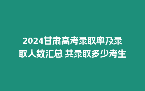 2024甘肅高考錄取率及錄取人數匯總 共錄取多少考生