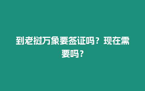 到老撾萬象要簽證嗎？現在需要嗎？