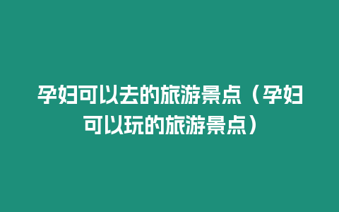 孕婦可以去的旅游景點（孕婦可以玩的旅游景點）