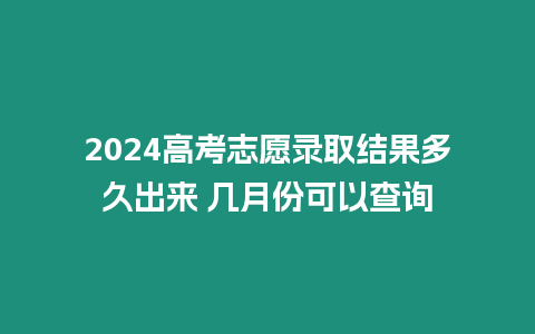 2024高考志愿錄取結果多久出來 幾月份可以查詢