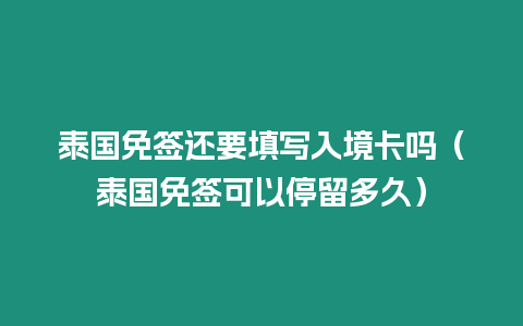 泰國免簽還要填寫入境卡嗎（泰國免簽可以停留多久）