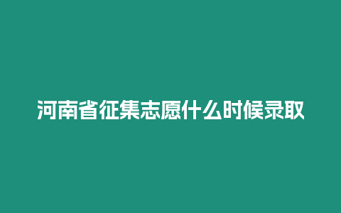 河南省征集志愿什么時候錄取