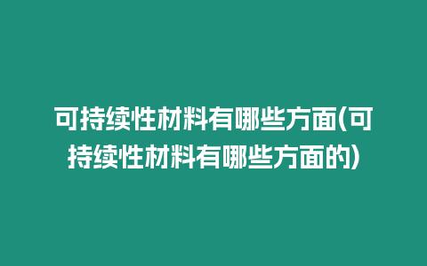 可持續(xù)性材料有哪些方面(可持續(xù)性材料有哪些方面的)