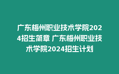 廣東梅州職業技術學院2024招生簡章 廣東梅州職業技術學院2024招生計劃