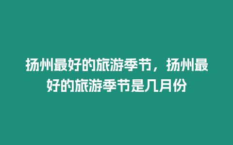 揚州最好的旅游季節(jié)，揚州最好的旅游季節(jié)是幾月份