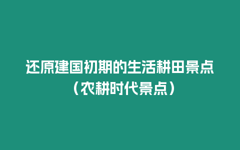 還原建國(guó)初期的生活耕田景點(diǎn)（農(nóng)耕時(shí)代景點(diǎn)）