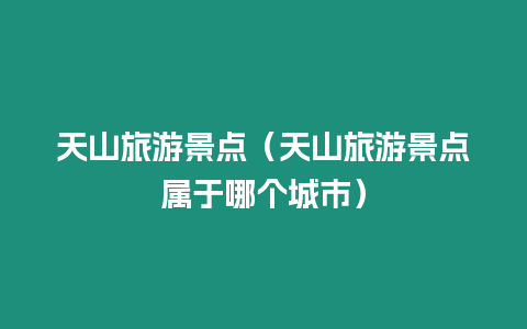 天山旅游景點（天山旅游景點屬于哪個城市）