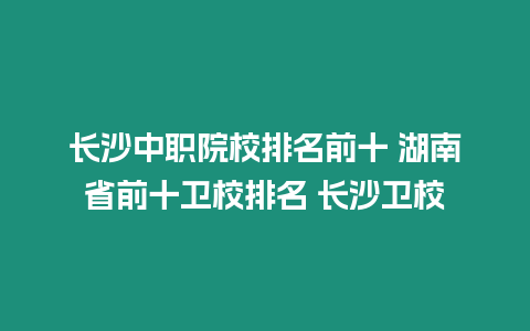 長(zhǎng)沙中職院校排名前十 湖南省前十衛(wèi)校排名 長(zhǎng)沙衛(wèi)校