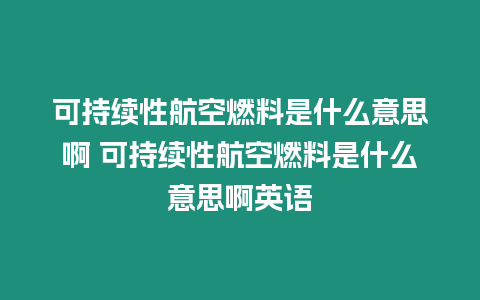 可持續性航空燃料是什么意思啊 可持續性航空燃料是什么意思啊英語