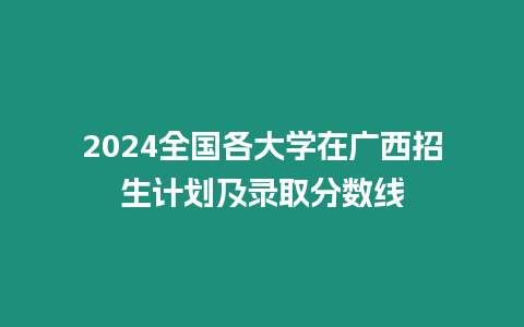 2024全國各大學在廣西招生計劃及錄取分數(shù)線