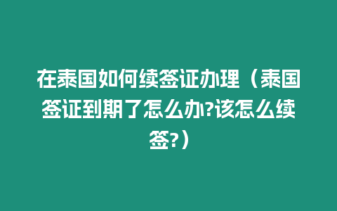 在泰國如何續(xù)簽證辦理（泰國簽證到期了怎么辦?該怎么續(xù)簽?）