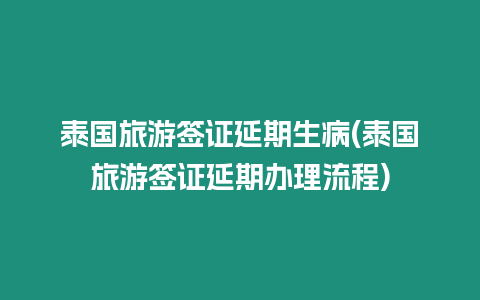 泰國旅游簽證延期生病(泰國旅游簽證延期辦理流程)