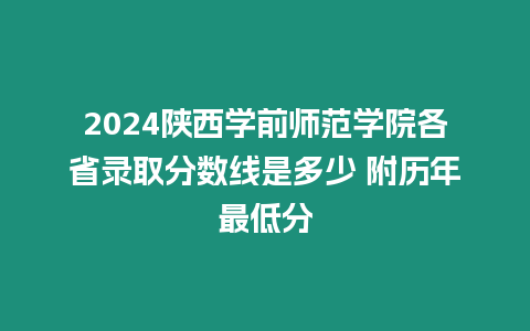 2024陜西學前師范學院各省錄取分數線是多少 附歷年最低分