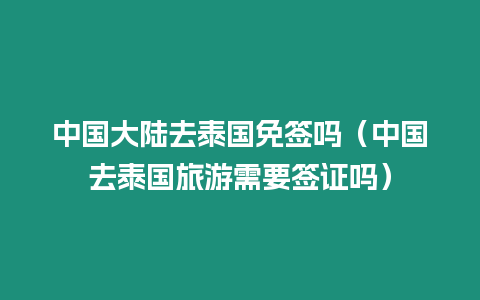 中國大陸去泰國免簽嗎（中國去泰國旅游需要簽證嗎）