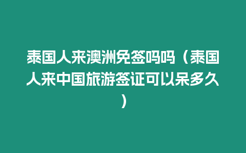 泰國人來澳洲免簽嗎嗎（泰國人來中國旅游簽證可以呆多久）