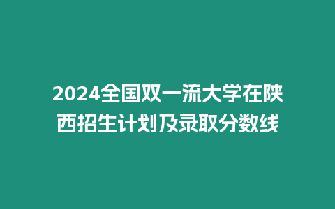 2024全國雙一流大學在陜西招生計劃及錄取分數線