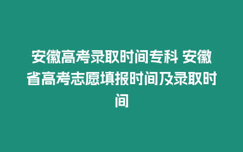 安徽高考錄取時間專科 安徽省高考志愿填報時間及錄取時間