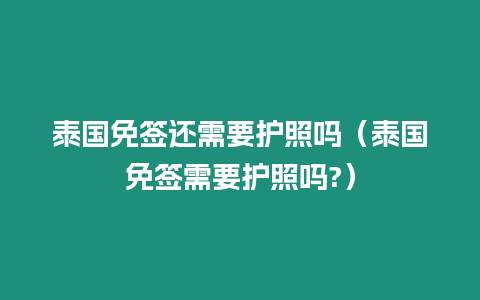 泰國免簽還需要護照嗎（泰國免簽需要護照嗎?）