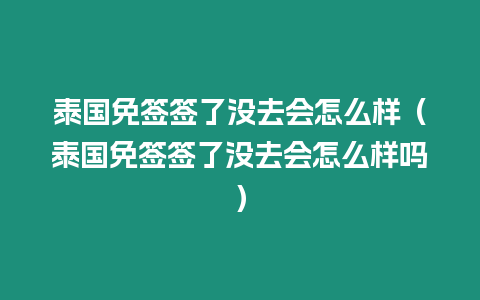 泰國免簽簽了沒去會怎么樣（泰國免簽簽了沒去會怎么樣嗎）