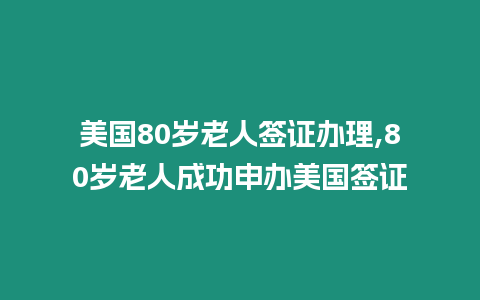 美國80歲老人簽證辦理,80歲老人成功申辦美國簽證