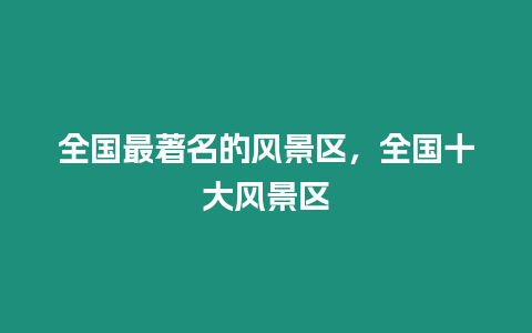 全國最著名的風(fēng)景區(qū)，全國十大風(fēng)景區(qū)