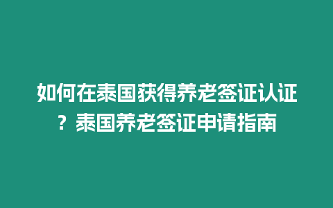 如何在泰國獲得養老簽證認證？泰國養老簽證申請指南